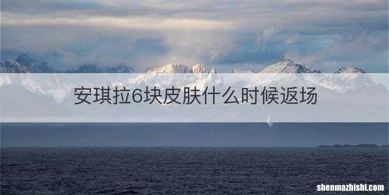 安琪拉6块皮肤什么时候返场