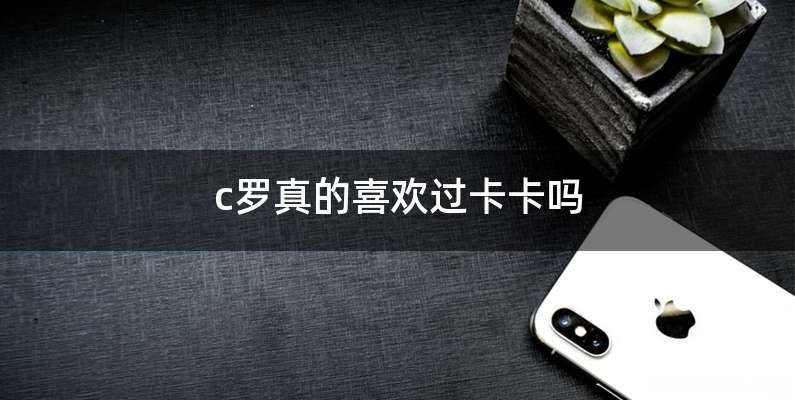 c罗真的喜欢过卡卡吗