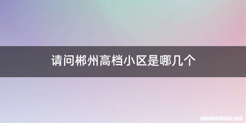 请问郴州高档小区是哪几个