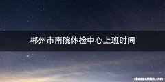 郴州市南院体检中心上班时间