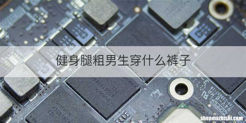 健身腿粗男生穿什么裤子