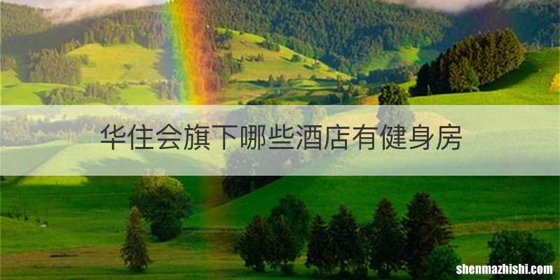 华住会旗下哪些酒店有健身房