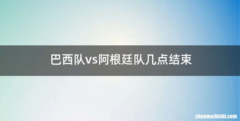 巴西队vs阿根廷队几点结束
