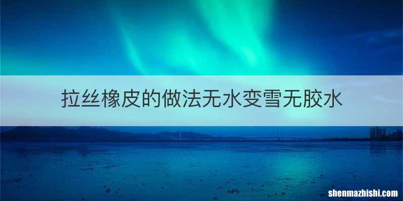 拉丝橡皮的做法无水变雪无胶水