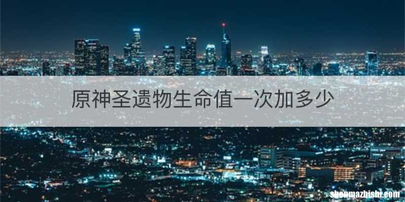 原神圣遗物生命值一次加多少