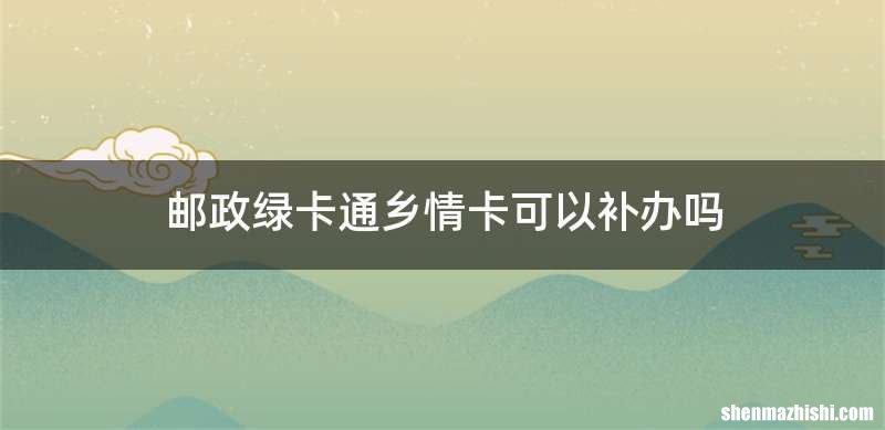 邮政绿卡通乡情卡可以补办吗