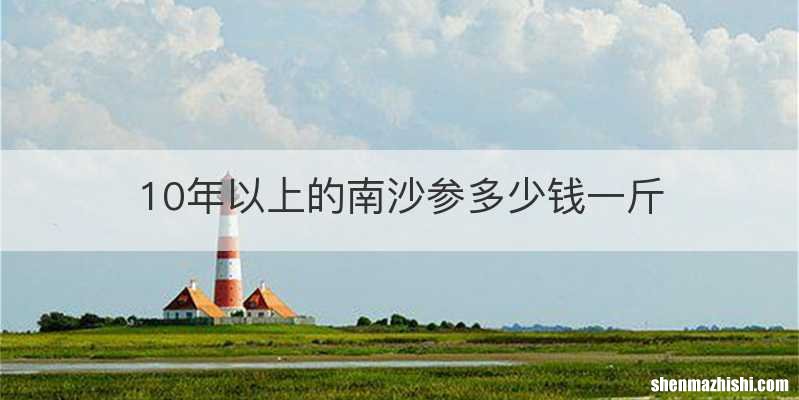 10年以上的南沙参多少钱一斤