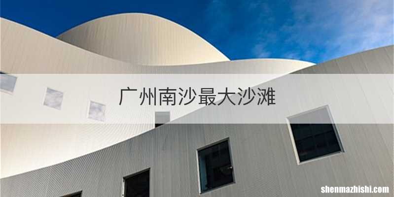 广州南沙最大沙滩