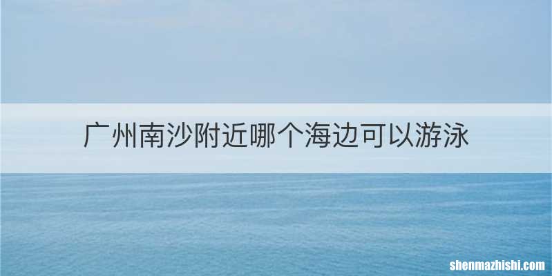 广州南沙附近哪个海边可以游泳