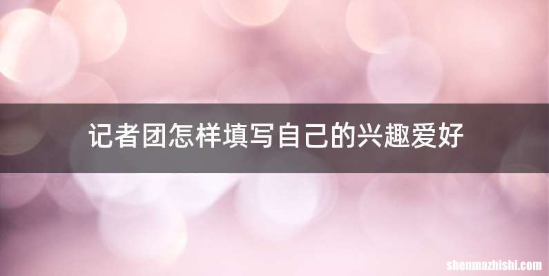 记者团怎样填写自己的兴趣爱好