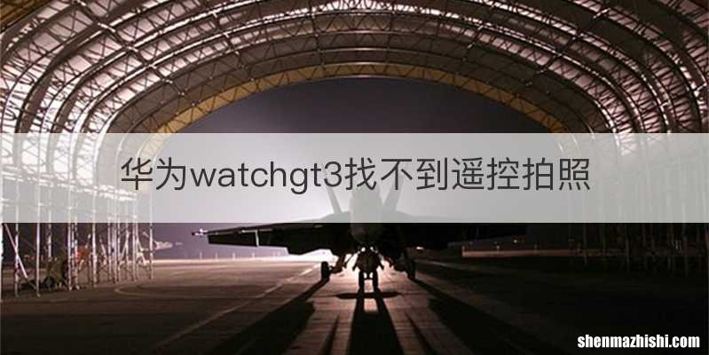 华为watchgt3找不到遥控拍照
