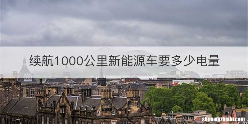 续航1000公里新能源车要多少电量