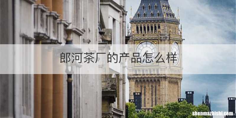 郎河茶厂的产品怎么样