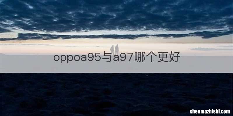 oppoa95与a97哪个更好