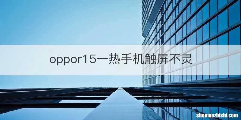 oppor15一热手机触屏不灵