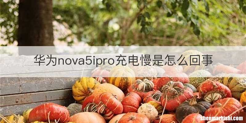 华为nova5ipro充电慢是怎么回事