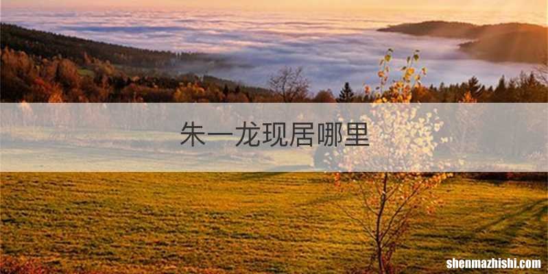 朱一龙现居哪里
