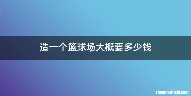 造一个篮球场大概要多少钱