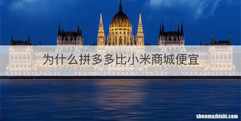 为什么拼多多比小米商城便宜