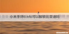 小米手环6 nfc可以解锁比亚迪吗