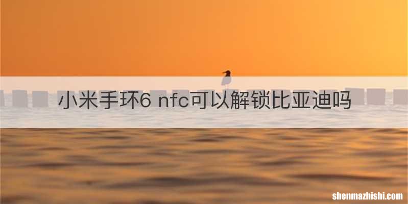 小米手环6 nfc可以解锁比亚迪吗