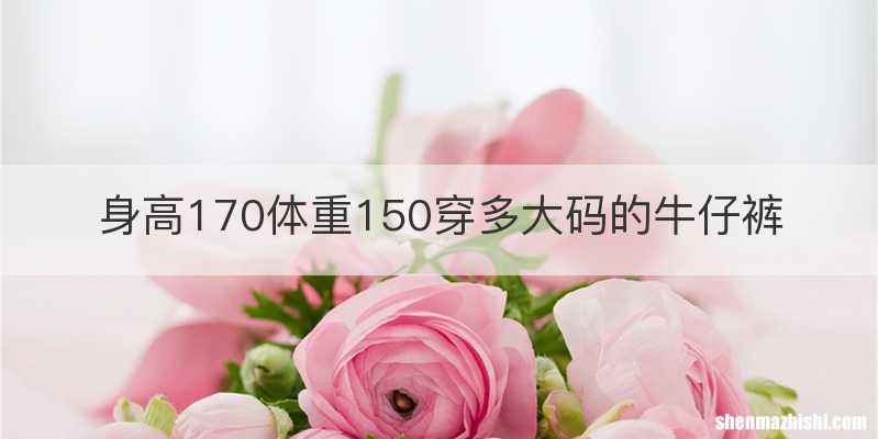 身高170体重150穿多大码的牛仔裤