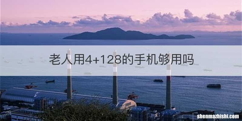 老人用4+128的手机够用吗