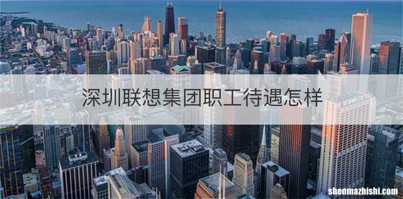 深圳联想集团职工待遇怎样