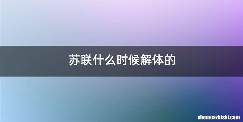 苏联什么时候解体的