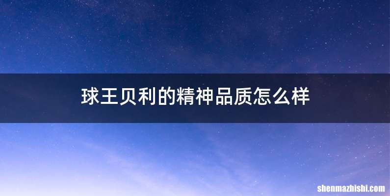 球王贝利的精神品质怎么样