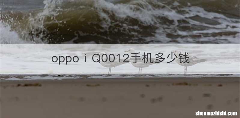 oppoⅰQ0012手机多少钱