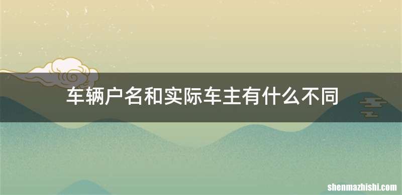 车辆户名和实际车主有什么不同