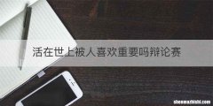 活在世上被人喜欢重要吗辩论赛