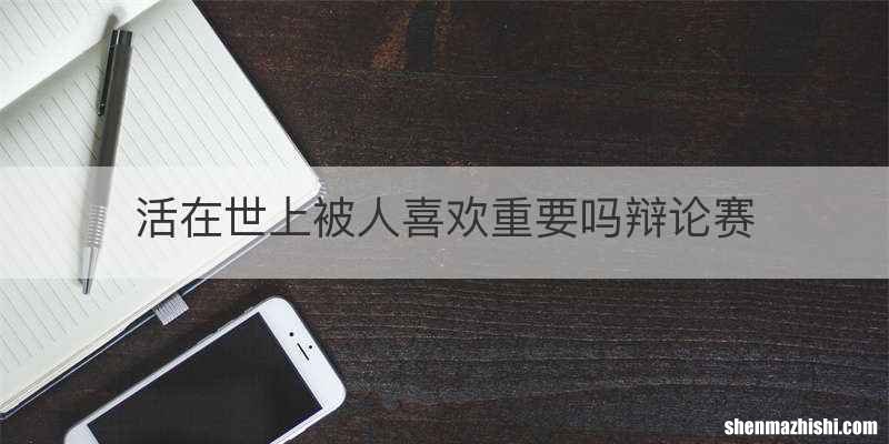 活在世上被人喜欢重要吗辩论赛
