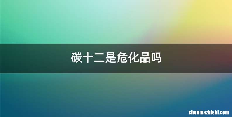 碳十二是危化品吗