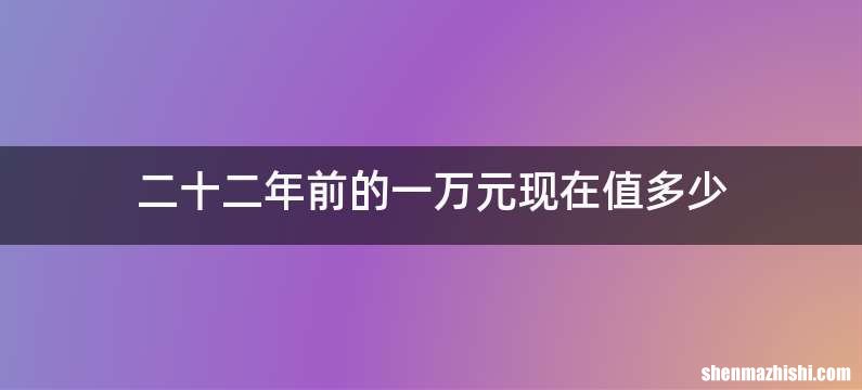 二十二年前的一万元现在值多少