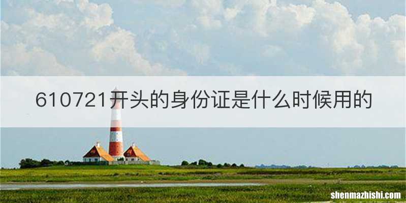 610721开头的身份证是什么时候用的