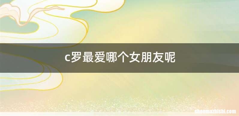 c罗最爱哪个女朋友呢