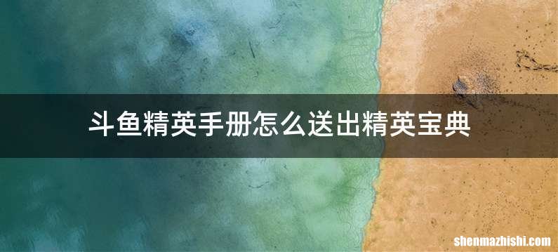 斗鱼精英手册怎么送出精英宝典