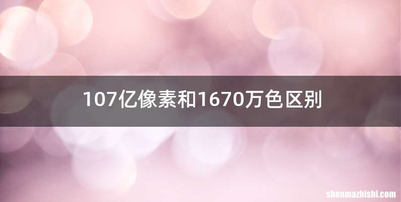 107亿像素和1670万色区别