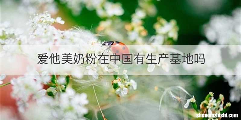 爱他美奶粉在中国有生产基地吗
