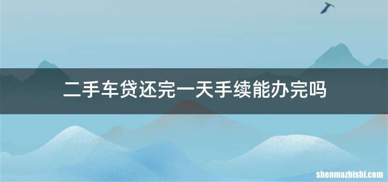 二手车贷还完一天手续能办完吗