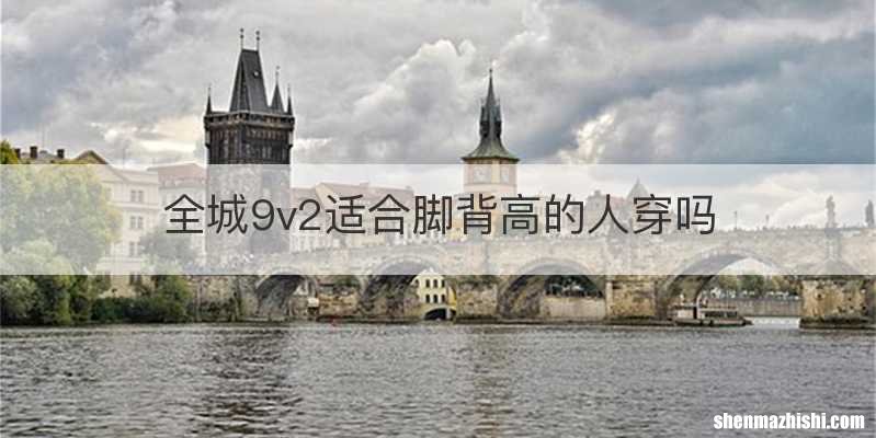 全城9v2适合脚背高的人穿吗