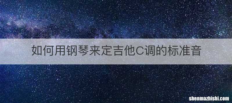如何用钢琴来定吉他C调的标准音