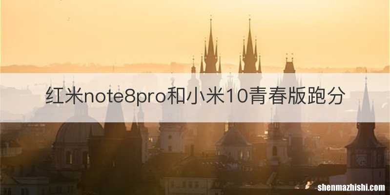 红米note8pro和小米10青春版跑分