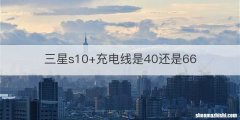 三星s10+充电线是40还是66