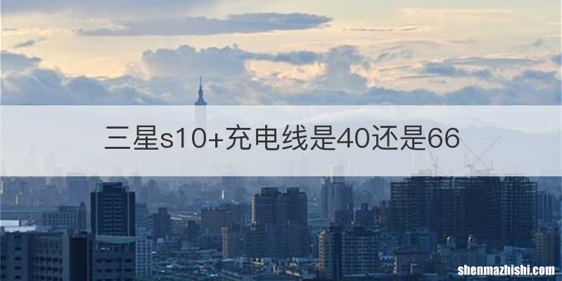 三星s10+充电线是40还是66