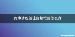 同事请吃饭让我帮忙我怎么办