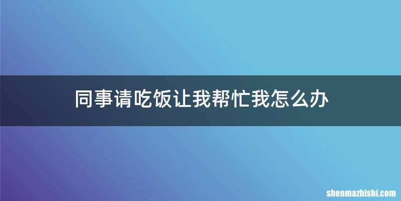 同事请吃饭让我帮忙我怎么办