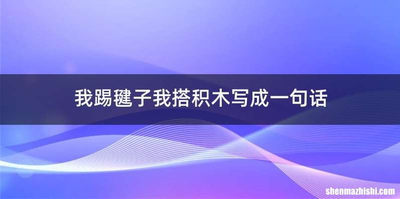 我踢毽子我搭积木写成一句话